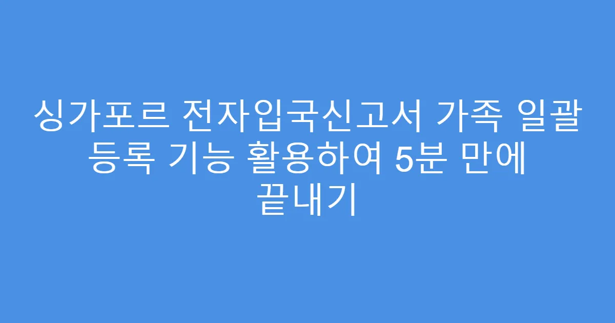 싱가포르 전자입국신고서 가족 일괄 등록 기능 활용하여 5분 만에 끝내기