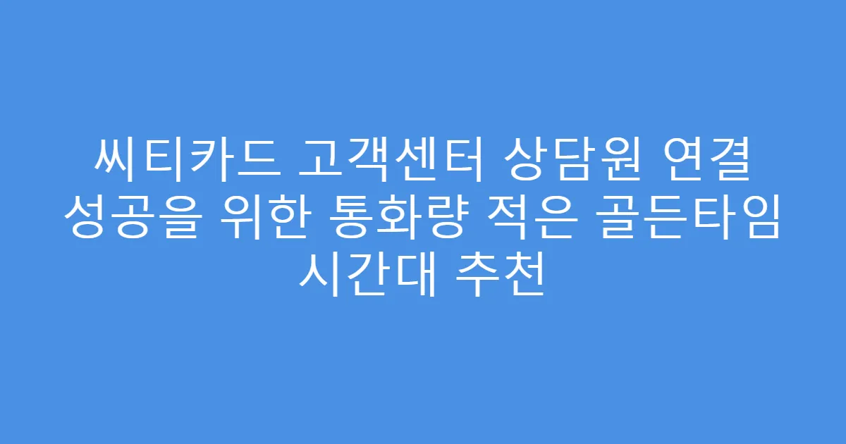씨티카드 고객센터 상담원 연결 성공을 위한 통화량 적은 골든타임 시간대 추천