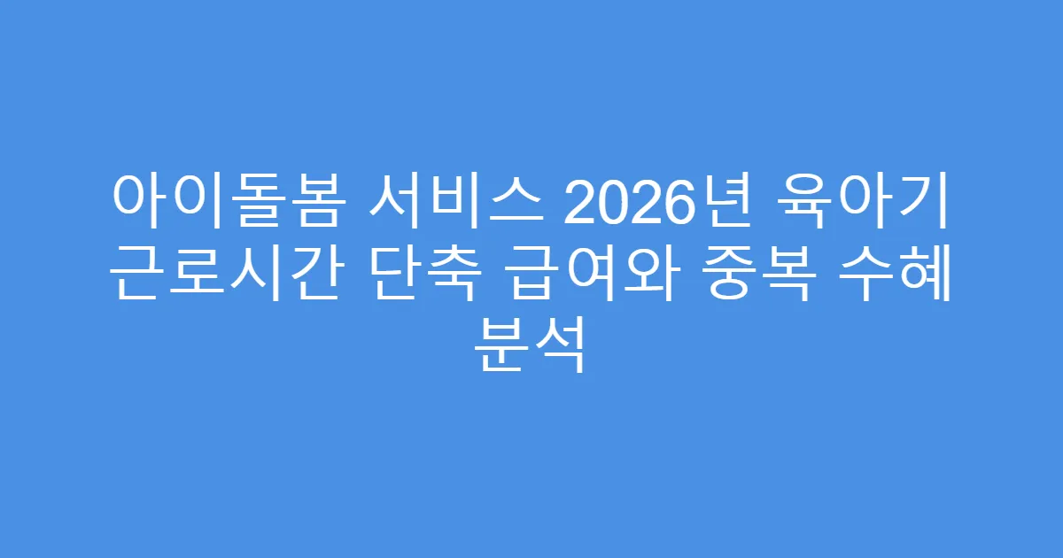 아이돌봄 서비스 2026년 육아기 근로시간 단축 급여와 중복 수혜 분석