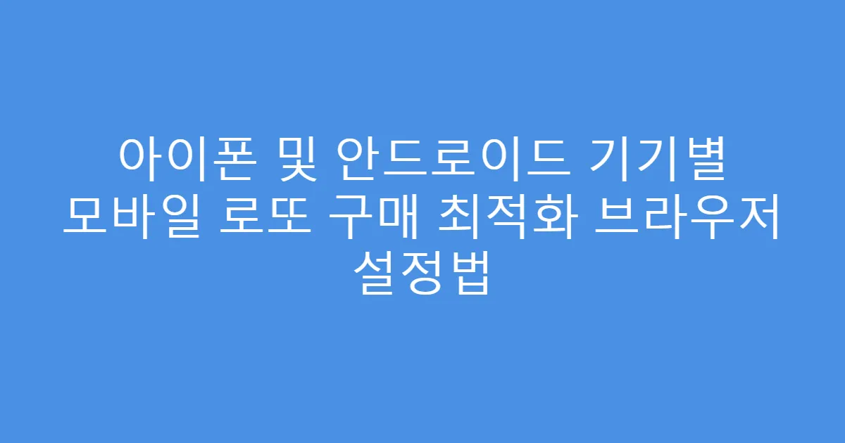 아이폰 및 안드로이드 기기별 모바일 로또 구매 최적화 브라우저 설정법