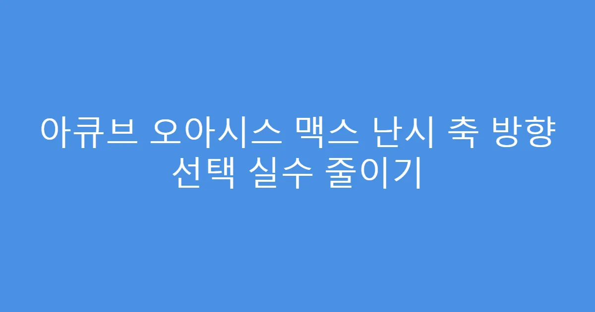 아큐브 오아시스 맥스 난시 축 방향 선택 실수 줄이기