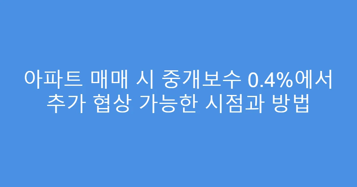 아파트 매매 시 중개보수 0.4%에서 추가 협상 가능한 시점과 방법