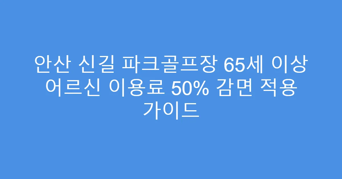 안산 신길 파크골프장 65세 이상 어르신 이용료 50% 감면 적용 가이드