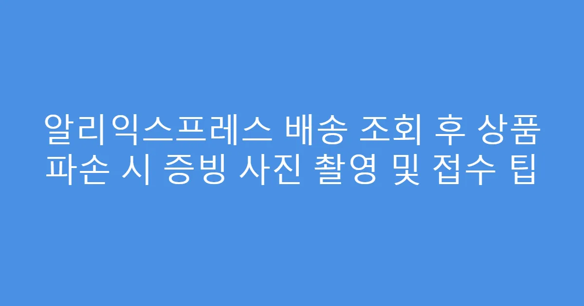 알리익스프레스 배송 조회 후 상품 파손 시 증빙 사진 촬영 및 접수 팁