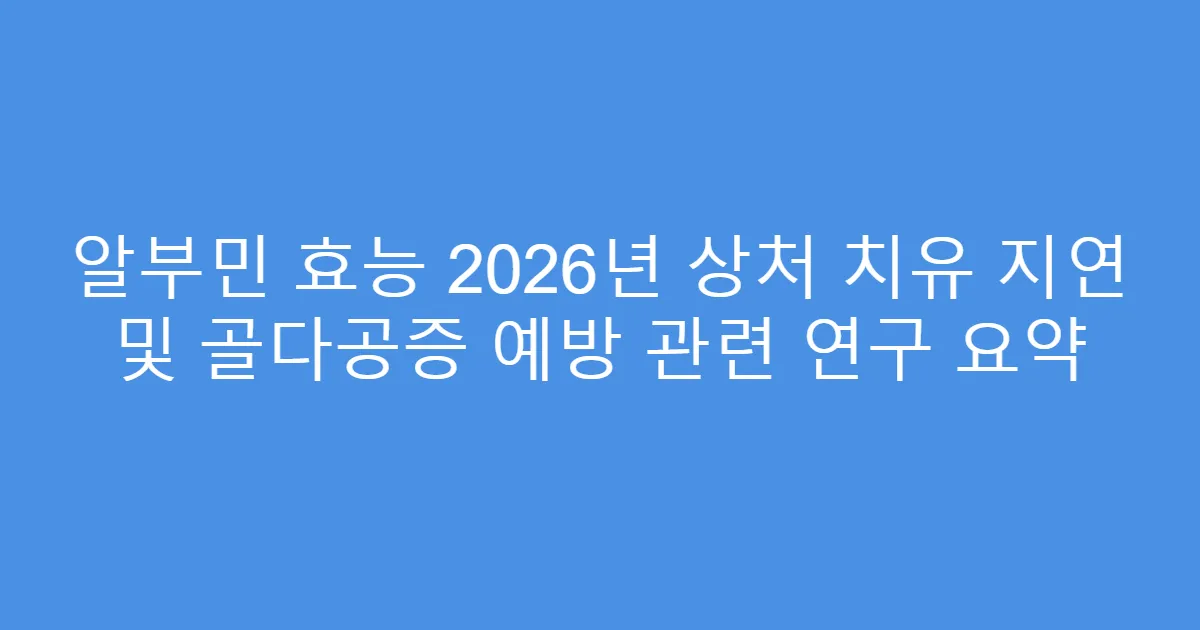 알부민 효능 2026년 상처 치유 지연 및 골다공증 예방 관련 연구 요약