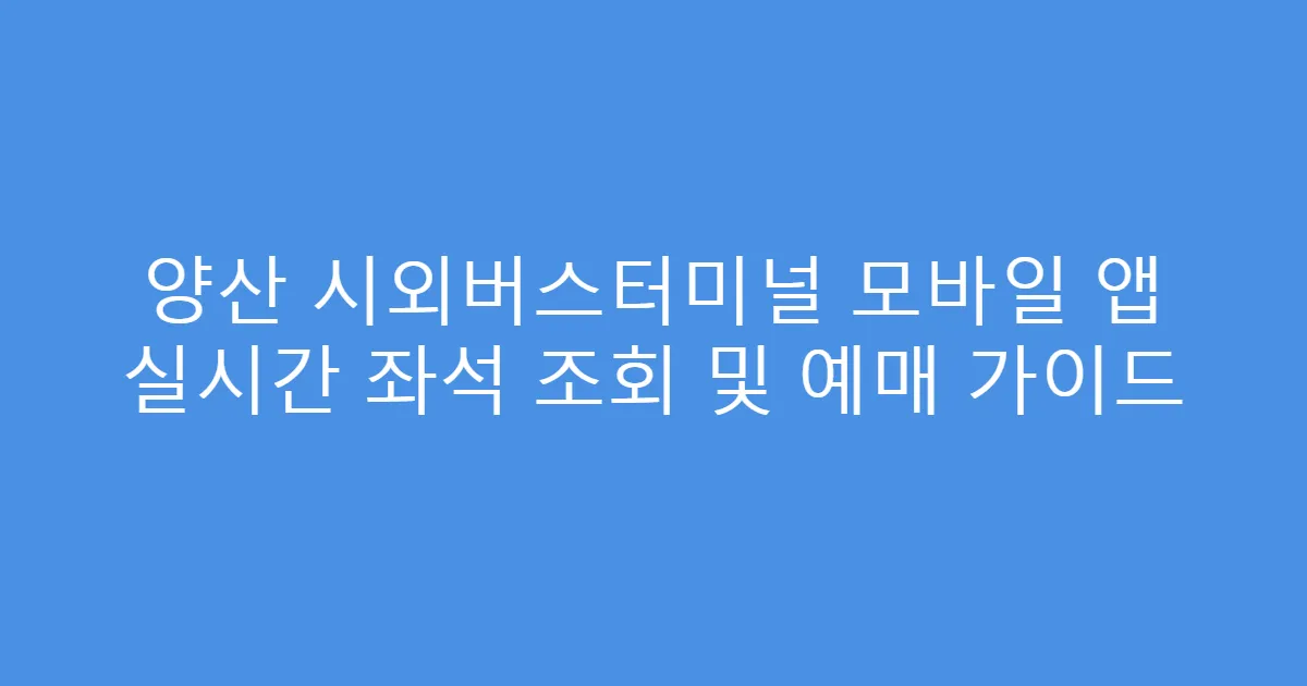 양산 시외버스터미널 모바일 앱 실시간 좌석 조회 및 예매 가이드