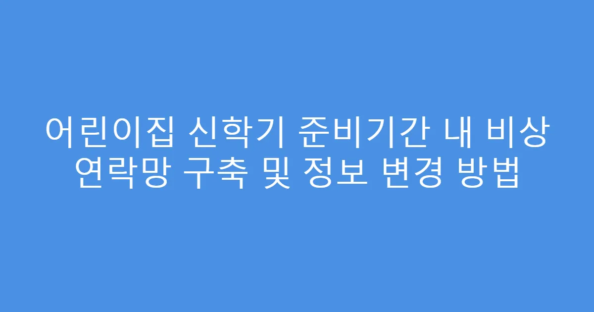 어린이집 신학기 준비기간 내 비상 연락망 구축 및 정보 변경 방법