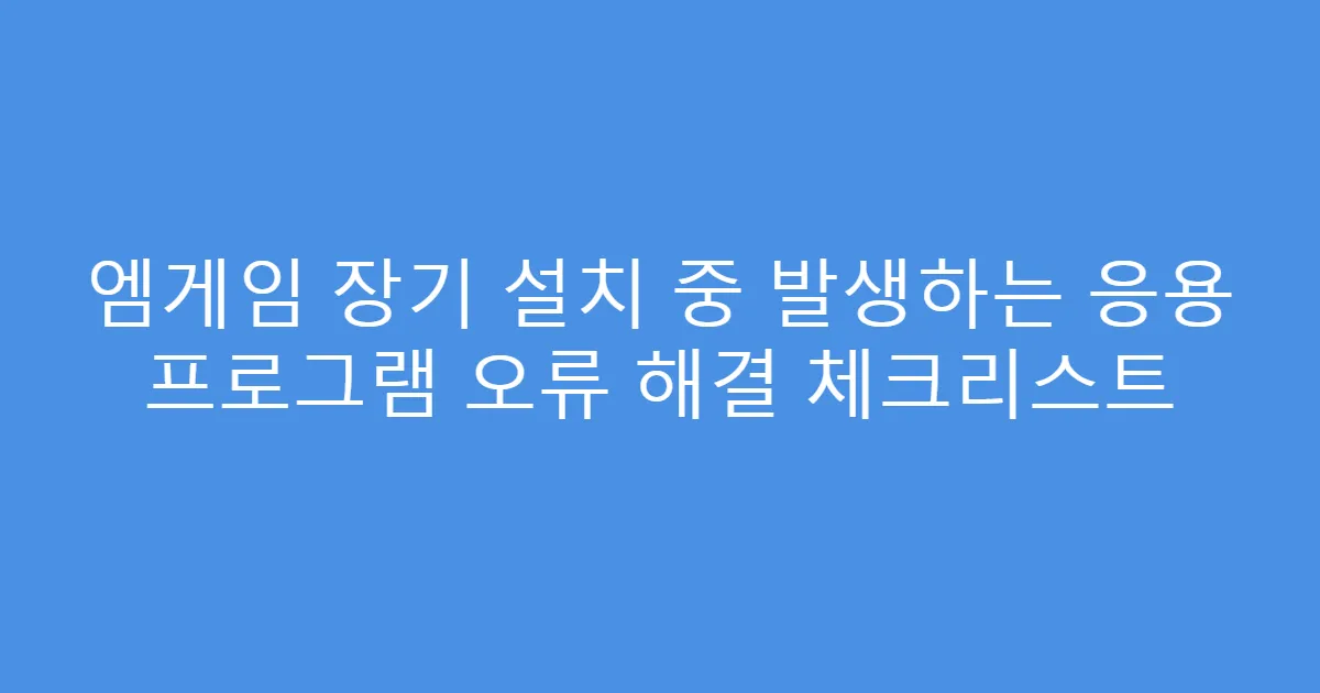 엠게임 장기 설치 중 발생하는 응용 프로그램 오류 해결 체크리스트
