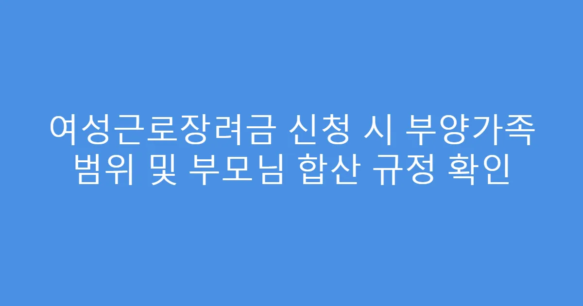 여성근로장려금 신청 시 부양가족 범위 및 부모님 합산 규정 확인