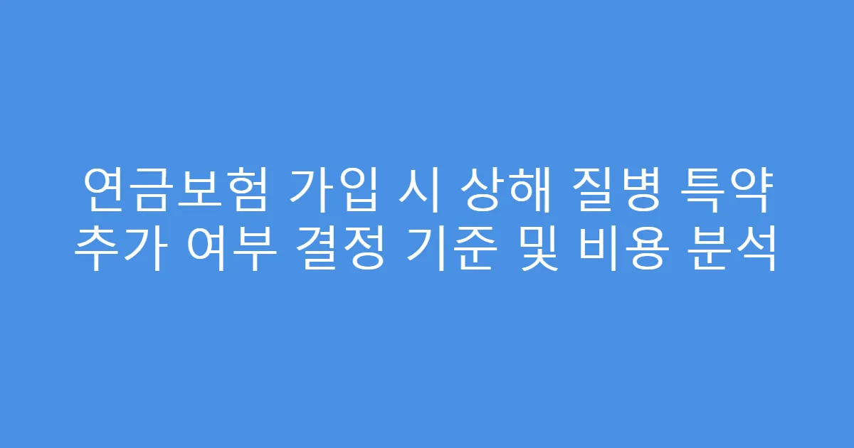 연금보험 가입 시 상해 질병 특약 추가 여부 결정 기준 및 비용 분석