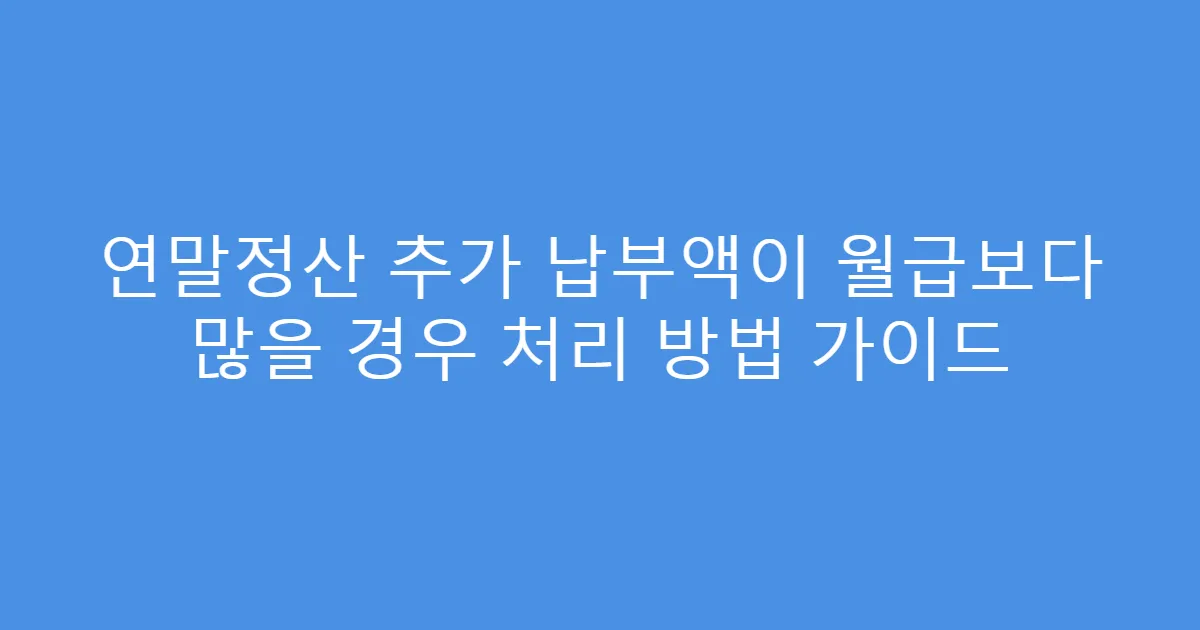 연말정산 추가 납부액이 월급보다 많을 경우 처리 방법 가이드