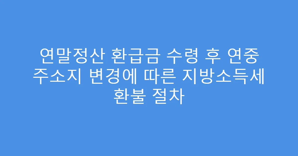 연말정산 환급금 수령 후 연중 주소지 변경에 따른 지방소득세 환불 절차