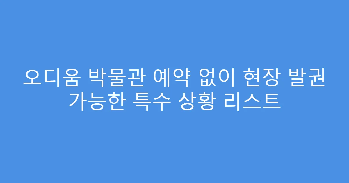 오디움 박물관 예약 없이 현장 발권 가능한 특수 상황 리스트