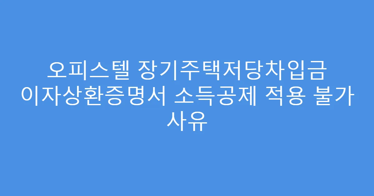오피스텔 장기주택저당차입금 이자상환증명서 소득공제 적용 불가 사유