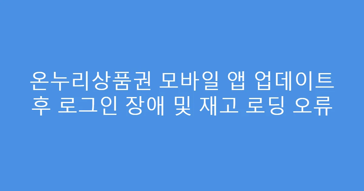 온누리상품권 모바일 앱 업데이트 후 로그인 장애 및 재고 로딩 오류