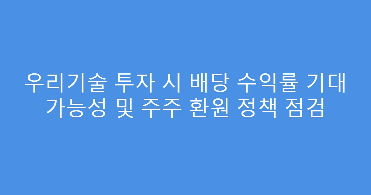 우리기술 투자 시 배당 수익률 기대 가능성 및 주주 환원 정책 점검