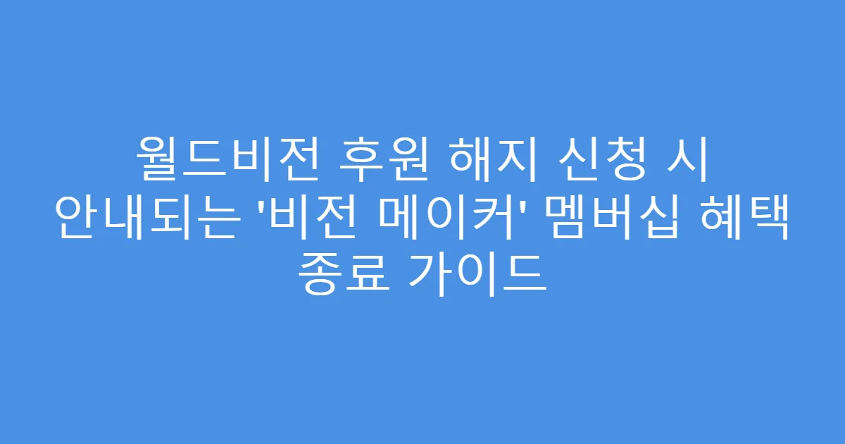 월드비전 후원 해지 신청 시 안내되는 ‘비전 메이커’ 멤버십 혜택 종료 가이드