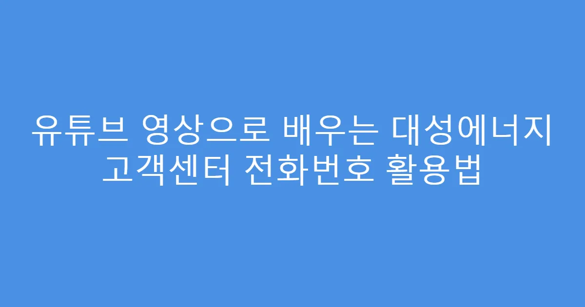 유튜브 영상으로 배우는 대성에너지 고객센터 전화번호 활용법