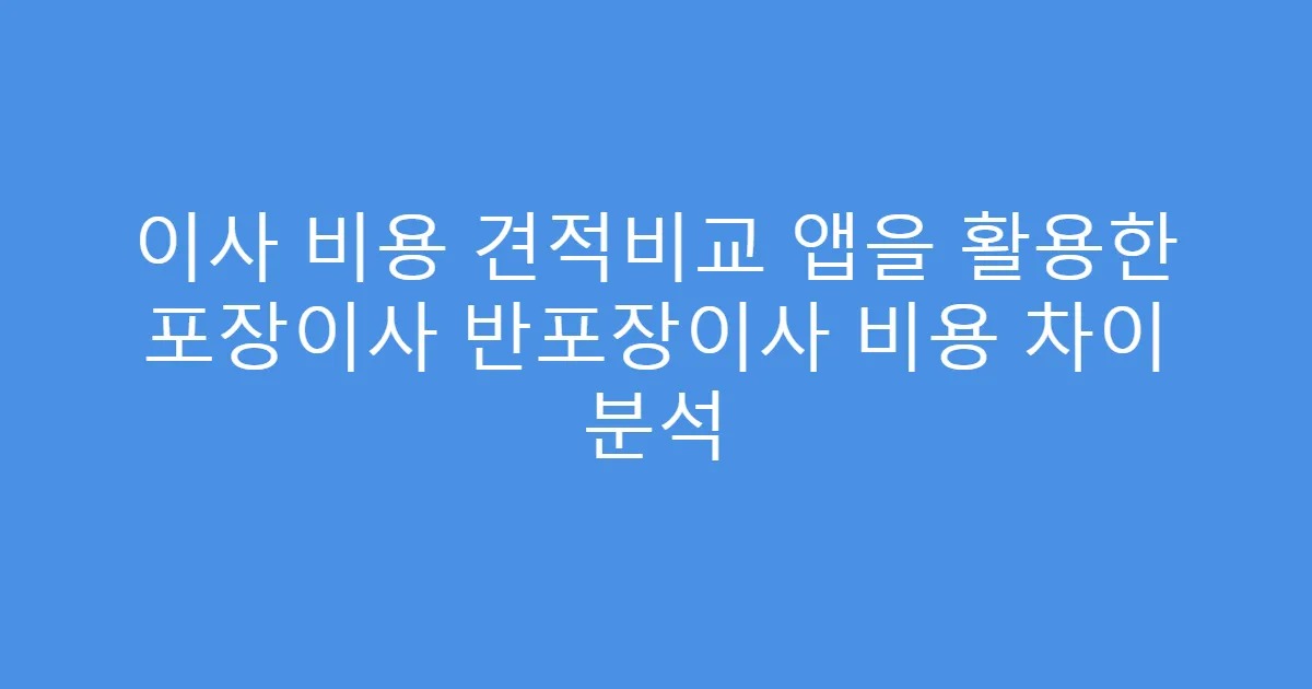 이사 비용 견적비교 앱을 활용한 포장이사 반포장이사 비용 차이 분석