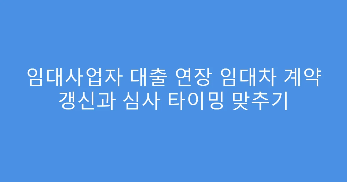 임대사업자 대출 연장 임대차 계약 갱신과 심사 타이밍 맞추기