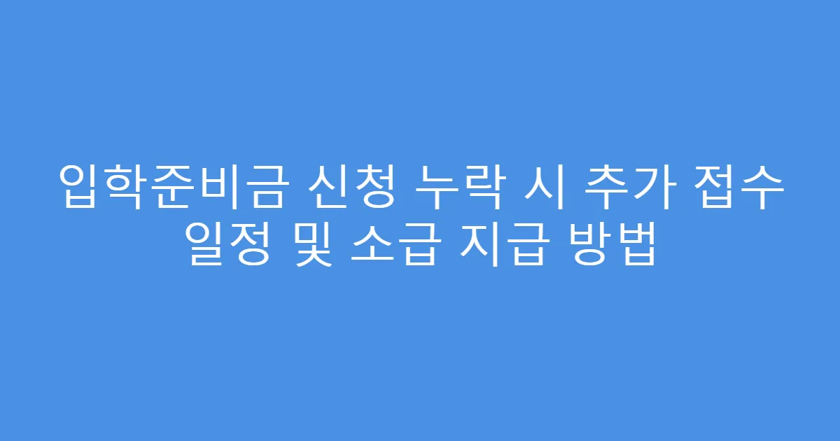 입학준비금 신청 누락 시 추가 접수 일정 및 소급 지급 방법
