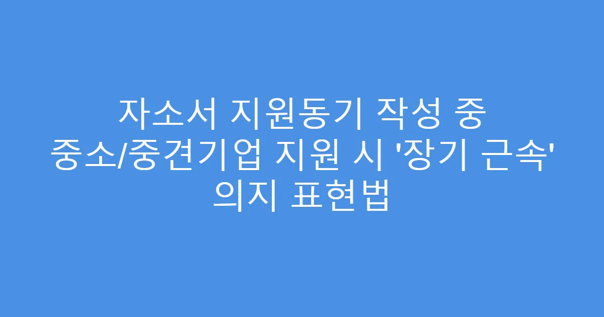 자소서 지원동기 작성 중 중소/중견기업 지원 시 ‘장기 근속’ 의지 표현법