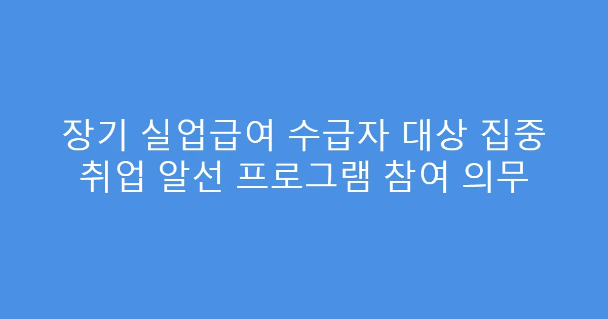 장기 실업급여 수급자 대상 집중 취업 알선 프로그램 참여 의무