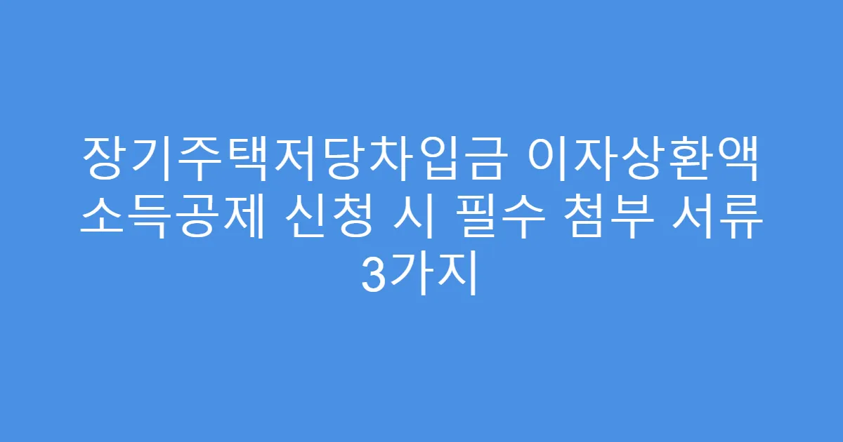 장기주택저당차입금 이자상환액 소득공제 신청 시 필수 첨부 서류 3가지