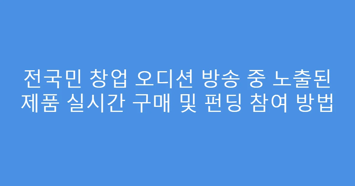 전국민 창업 오디션 방송 중 노출된 제품 실시간 구매 및 펀딩 참여 방법