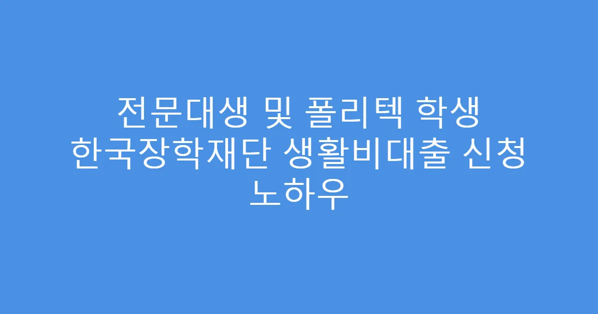 전문대생 및 폴리텍 학생 한국장학재단 생활비대출 신청 노하우