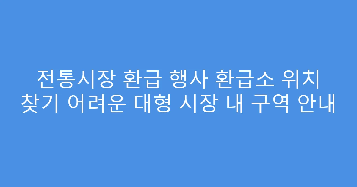 전통시장 환급 행사 환급소 위치 찾기 어려운 대형 시장 내 구역 안내
