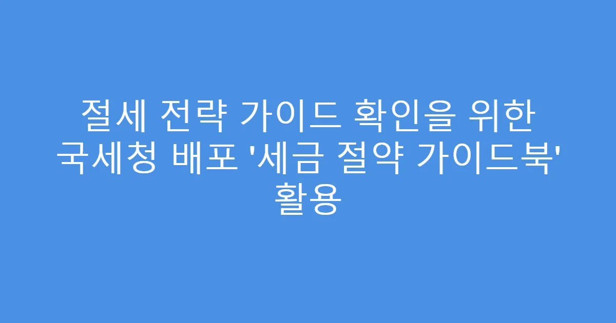 절세 전략 가이드 확인을 위한 국세청 배포 ‘세금 절약 가이드북’ 활용