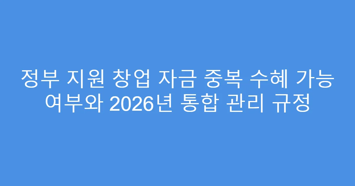 정부 지원 창업 자금 중복 수혜 가능 여부와 2026년 통합 관리 규정