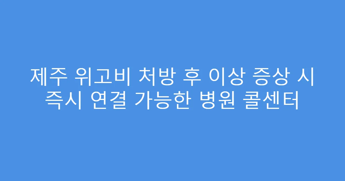 제주 위고비 처방 후 이상 증상 시 즉시 연결 가능한 병원 콜센터