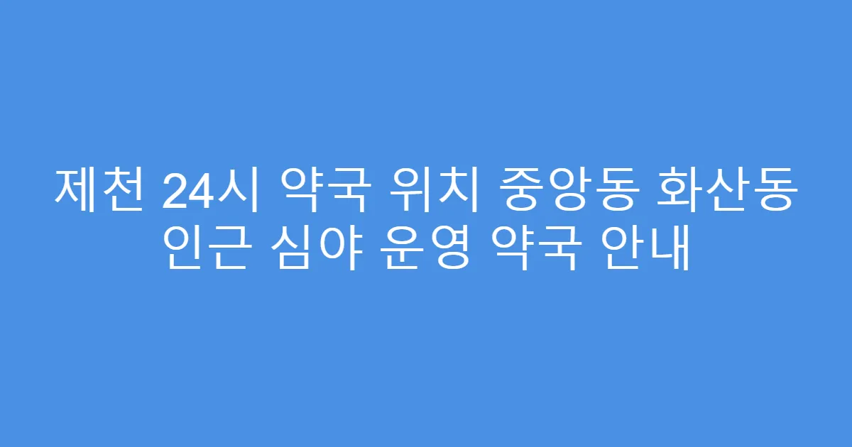 제천 24시 약국 위치 중앙동 화산동 인근 심야 운영 약국 안내