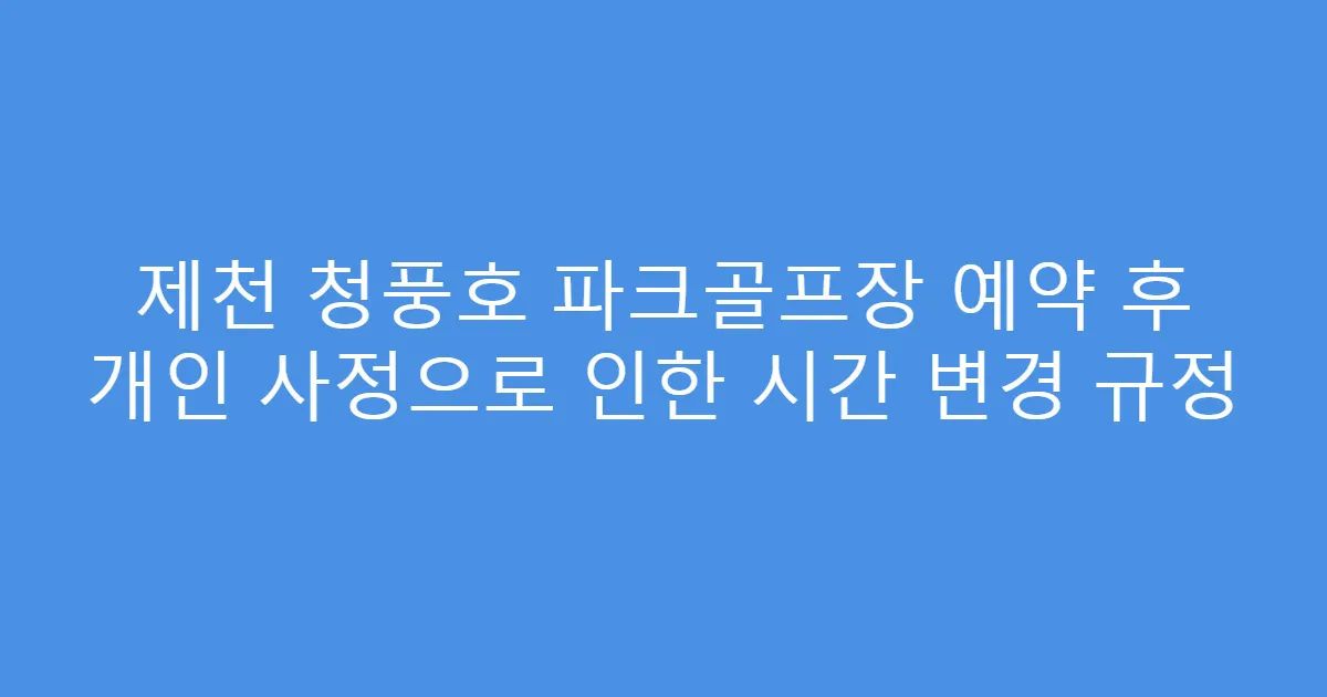 제천 청풍호 파크골프장 예약 후 개인 사정으로 인한 시간 변경 규정