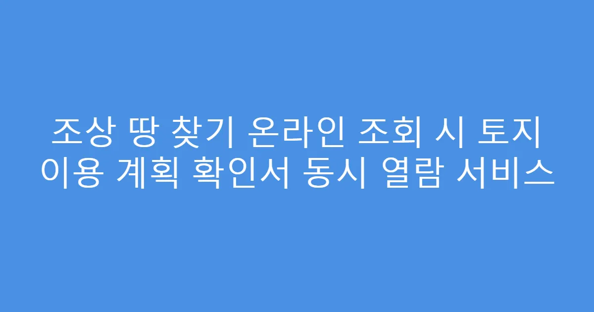 조상 땅 찾기 온라인 조회 시 토지 이용 계획 확인서 동시 열람 서비스