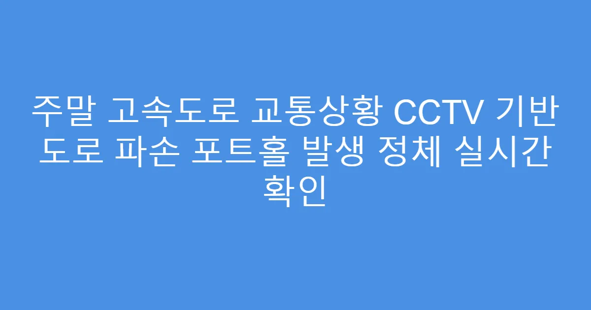 주말 고속도로 교통상황 CCTV 기반 도로 파손 포트홀 발생 정체 실시간 확인