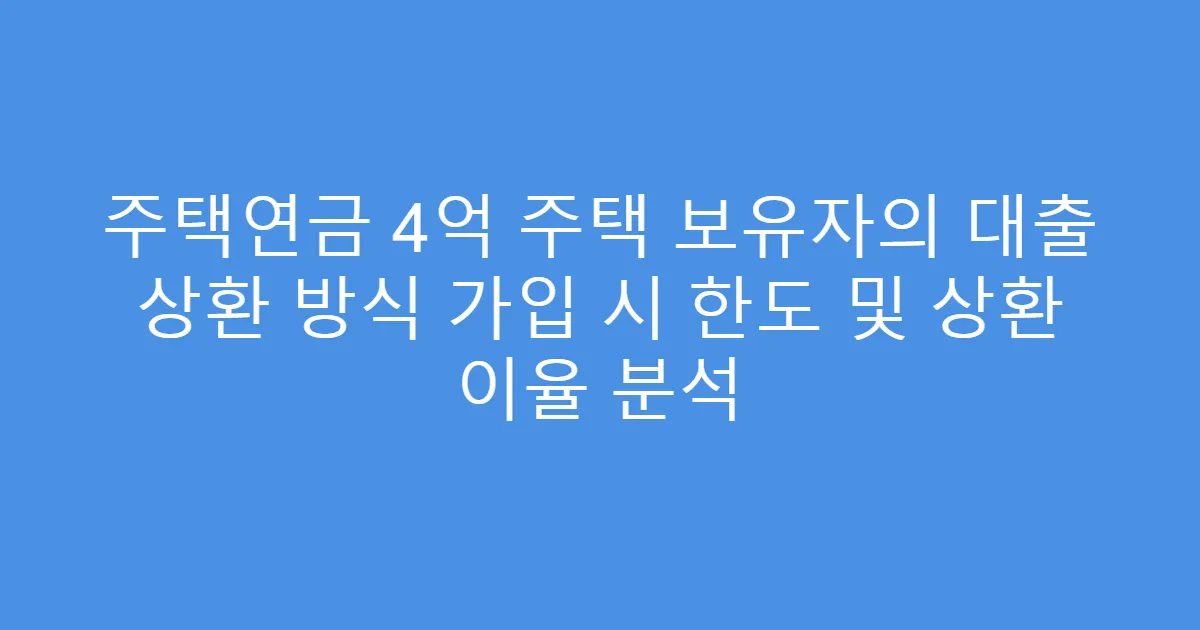 주택연금 4억 주택 보유자의 대출 상환 방식 가입 시 한도 및 상환 이율 분석