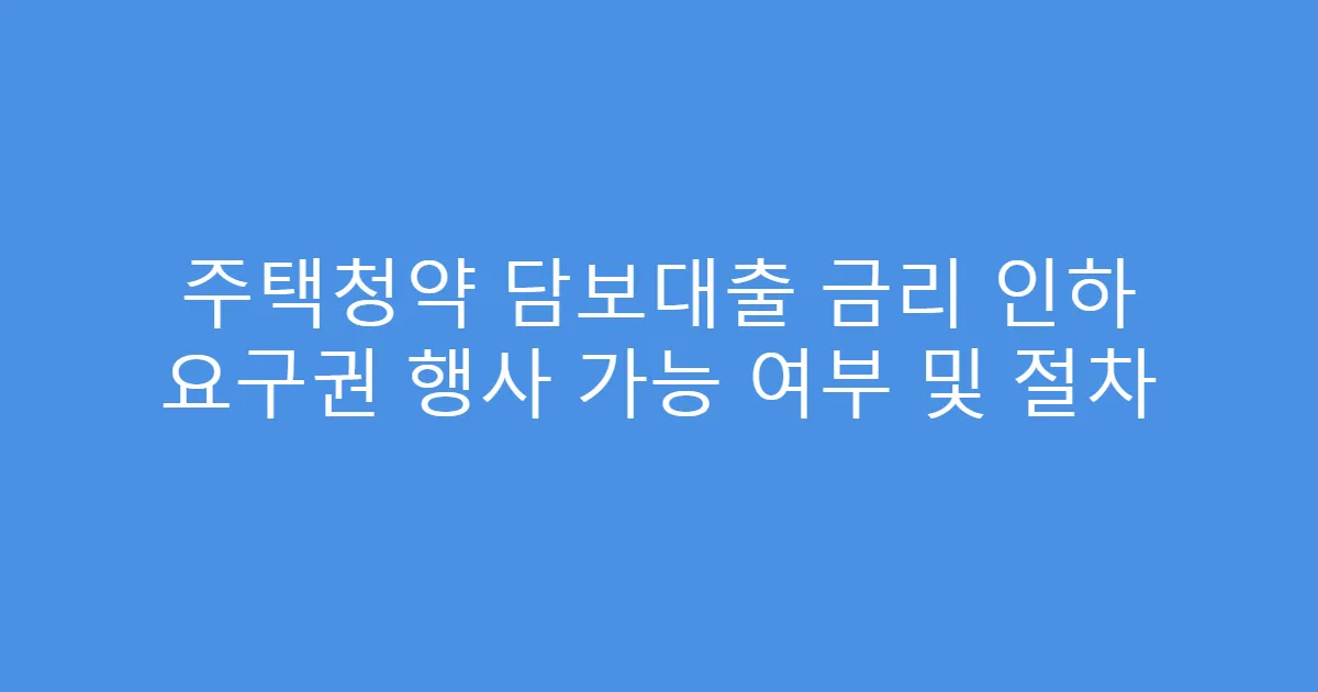 주택청약 담보대출 금리 인하 요구권 행사 가능 여부 및 절차