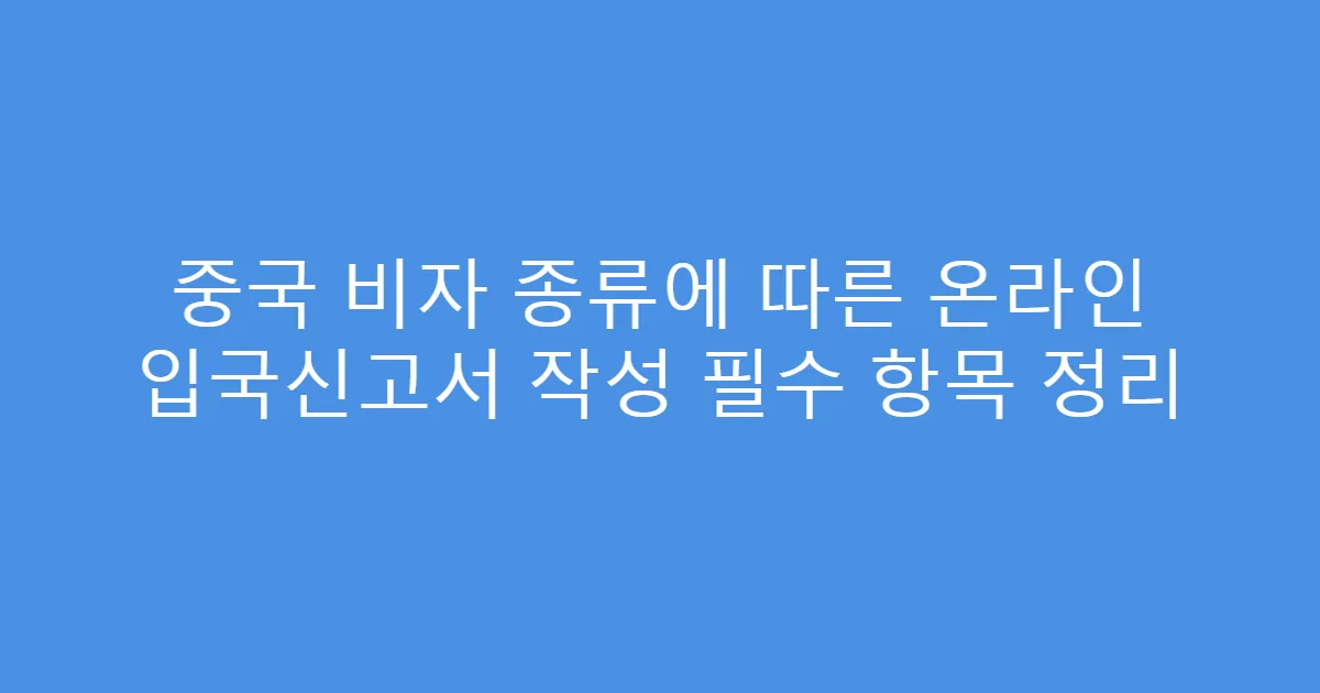 중국 비자 종류에 따른 온라인 입국신고서 작성 필수 항목 정리