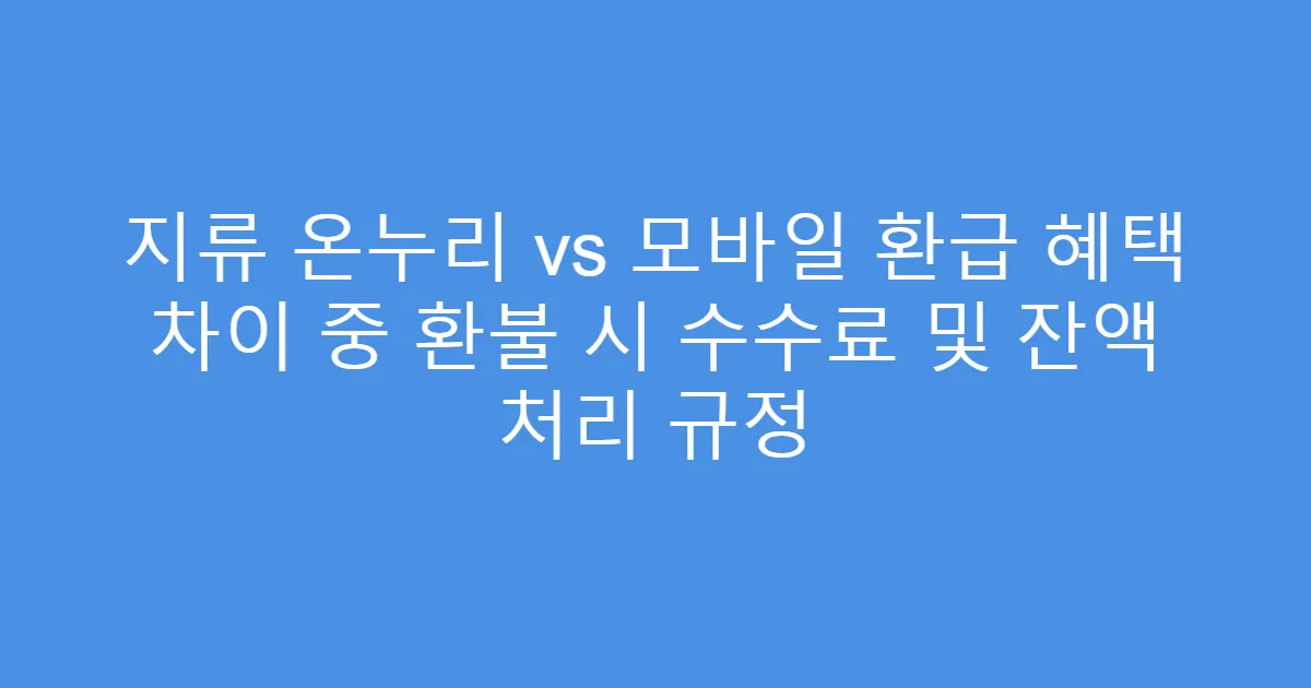지류 온누리 vs 모바일 환급 혜택 차이 중 환불 시 수수료 및 잔액 처리 규정