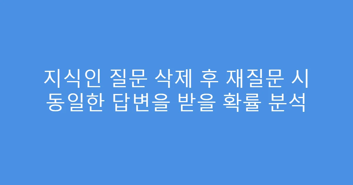 지식인 질문 삭제 후 재질문 시 동일한 답변을 받을 확률 분석