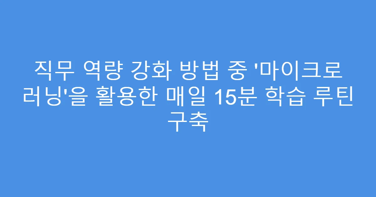 직무 역량 강화 방법 중 ‘마이크로 러닝’을 활용한 매일 15분 학습 루틴 구축
