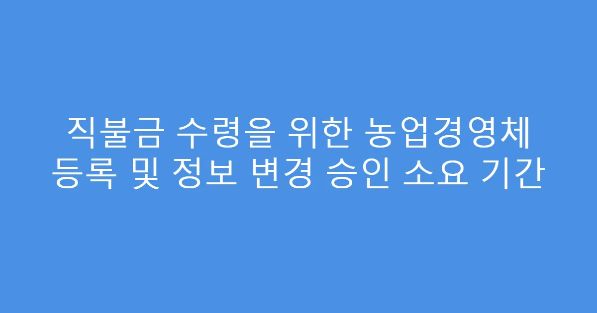 직불금 수령을 위한 농업경영체 등록 및 정보 변경 승인 소요 기간