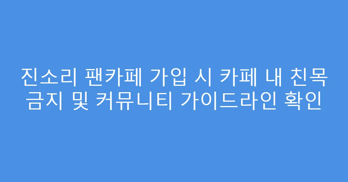 진소리 팬카페 가입 시 카페 내 친목 금지 및 커뮤니티 가이드라인 확인