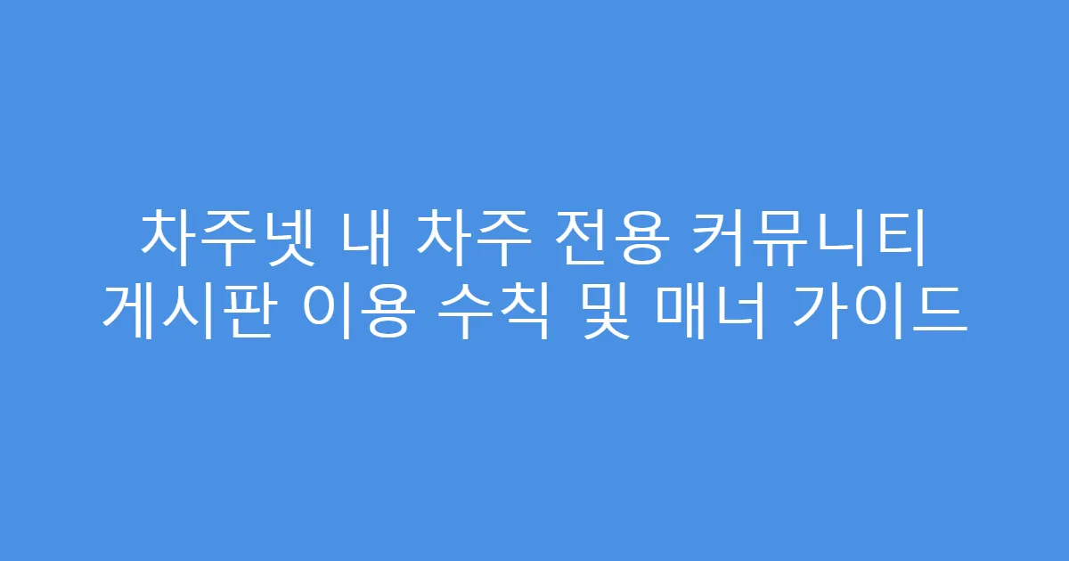 차주넷 내 차주 전용 커뮤니티 게시판 이용 수칙 및 매너 가이드