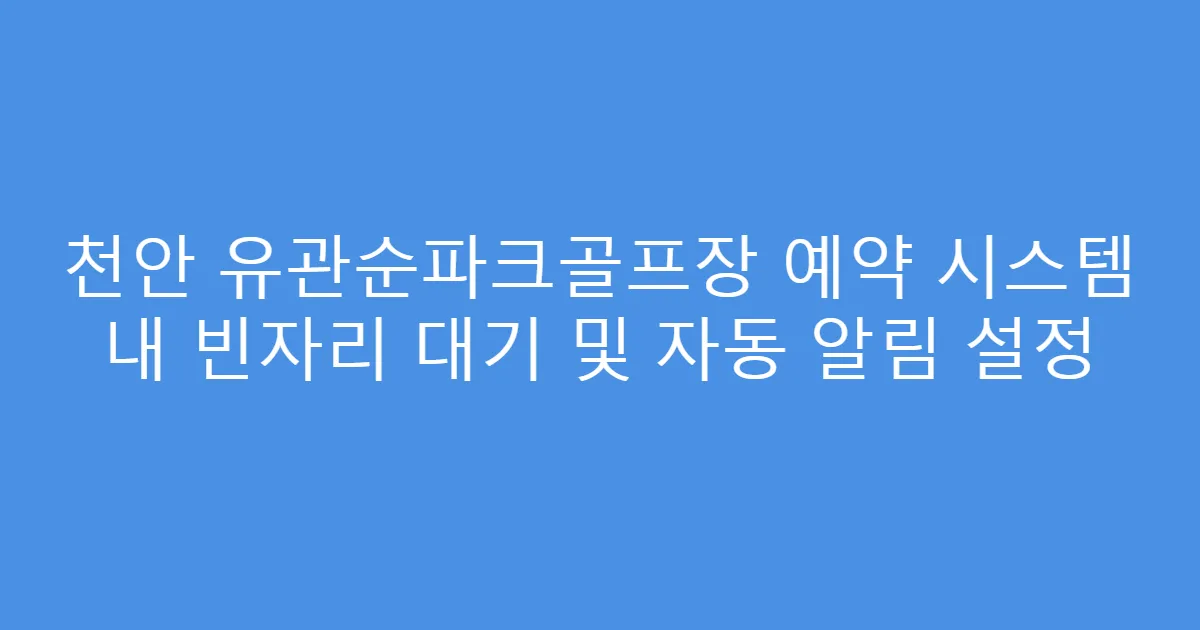 천안 유관순파크골프장 예약 시스템 내 빈자리 대기 및 자동 알림 설정