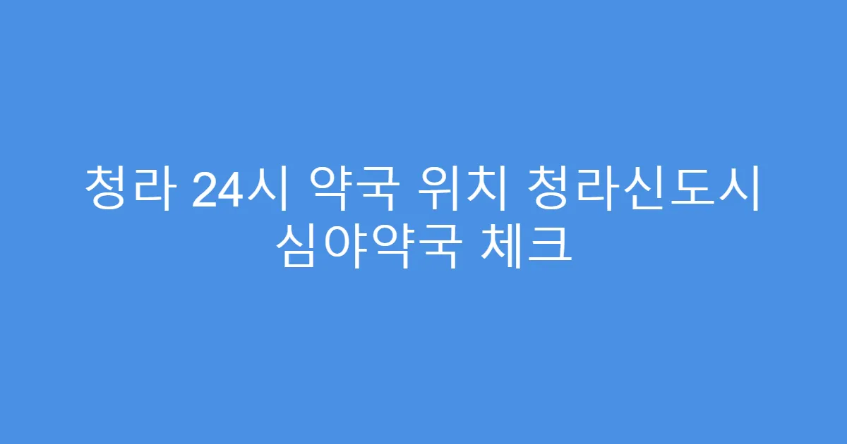 청라 24시 약국 위치 청라신도시 심야약국 체크