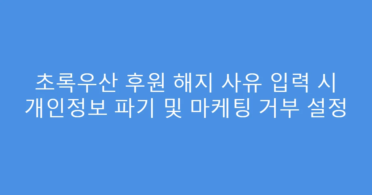 초록우산 후원 해지 사유 입력 시 개인정보 파기 및 마케팅 거부 설정